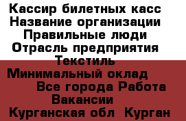 Кассир билетных касс › Название организации ­ Правильные люди › Отрасль предприятия ­ Текстиль › Минимальный оклад ­ 25 000 - Все города Работа » Вакансии   . Курганская обл.,Курган г.